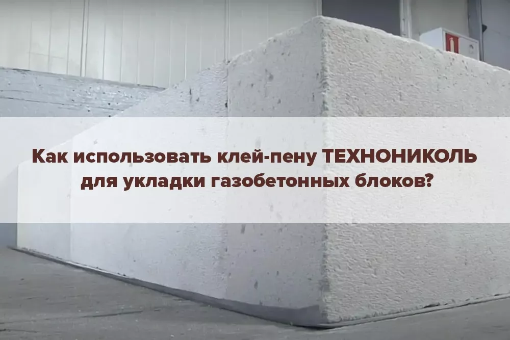 Как использовать клей-пену ТЕХНОНИКОЛЬ для укладки газобетонных блоков 1